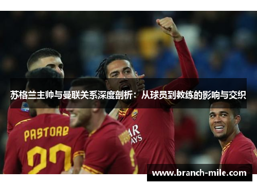 苏格兰主帅与曼联关系深度剖析:从球员到教练的影响与交织 苏格兰主帅与曼联关系深度剖析:从球员到教练的影响与交织