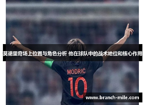 莫德里奇场上位置与角色分析 他在球队中的战术地位和核心作用 莫德里奇场上位置与角色分析 他在球队中的战术地位和核心作用