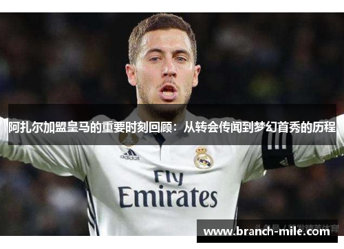 阿扎尔加盟皇马的重要时刻回顾：从转会传闻到梦幻首秀的历程