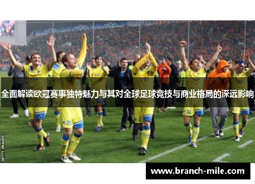 全面解读欧冠赛事独特魅力与其对全球足球竞技与商业格局的深远影响