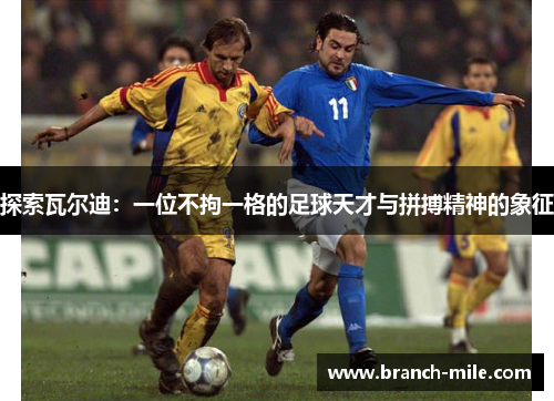 探索瓦尔迪:一位不拘一格的足球天才与拼搏精神的象征 探索瓦尔迪:一位不拘一格的足球天才与拼搏精神的象征