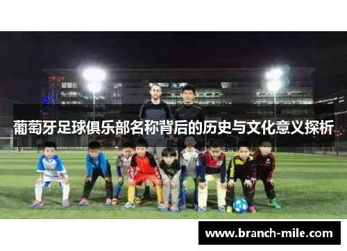 葡萄牙足球俱乐部名称背后的历史与文化意义探析