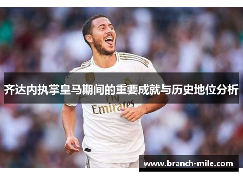 齐达内执掌皇马期间的重要成就与历史地位分析 齐达内执掌皇马期间的重要成就与历史地位分析