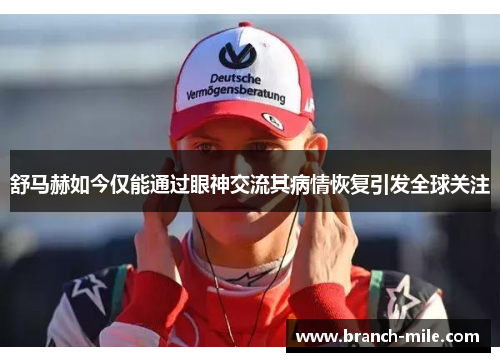 舒马赫如今仅能通过眼神交流其病情恢复引发全球关注 舒马赫如今仅能通过眼神交流其病情恢复引发全球关注