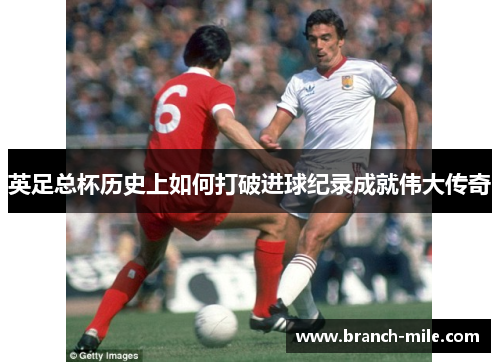 英足总杯历史上如何打破进球纪录成就伟大传奇 英足总杯历史上如何打破进球纪录成就伟大传奇