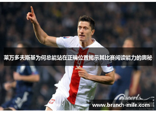 莱万多夫斯基为何总能站在正确位置揭示其比赛阅读能力的奥秘