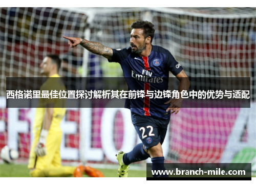西格诺里最佳位置探讨解析其在前锋与边锋角色中的优势与适配 西格诺里最佳位置探讨解析其在前锋与边锋角色中的优势与适配