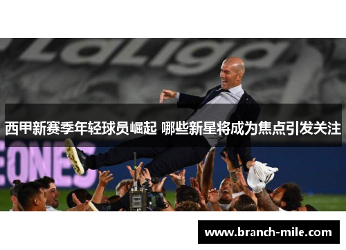 西甲新赛季年轻球员崛起 哪些新星将成为焦点引发关注