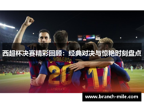 西超杯决赛精彩回顾：经典对决与惊艳时刻盘点