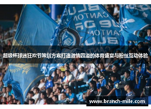 超级杯球迷狂欢节策划方案打造激情四溢的体育盛宴与粉丝互动体验 超级杯球迷狂欢节策划方案打造激情四溢的体育盛宴与粉丝互动体验