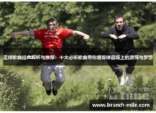 足球歌曲经典解析与推荐：十大必听歌曲带你感受绿茵场上的激情与梦想
