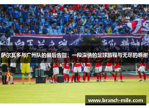萨尔瓦多与广州队的最后告别:一段深情的足球旅程与无尽的感谢 萨尔瓦多与广州队的最后告别:一段深情的足球旅程与无尽的感谢