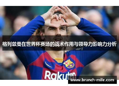 格列兹曼在世界杯赛场的战术作用与领导力影响力分析