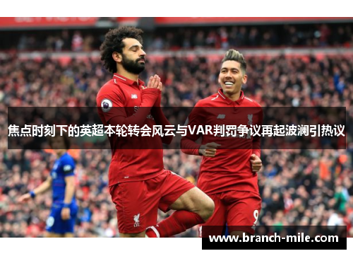 焦点时刻下的英超本轮转会风云与VAR判罚争议再起波澜引热议 焦点时刻下的英超本轮转会风云与VAR判罚争议再起波澜引热议