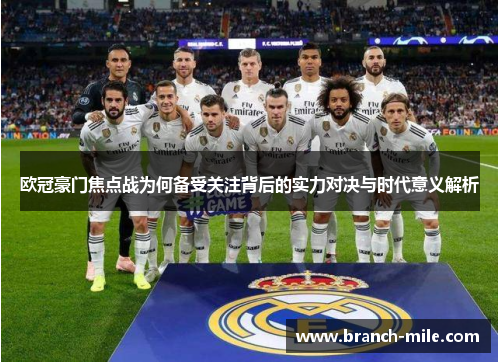 欧冠豪门焦点战为何备受关注背后的实力对决与时代意义解析 欧冠豪门焦点战为何备受关注背后的实力对决与时代意义解析