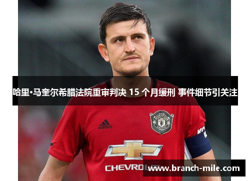 哈里·马奎尔希腊法院重审判决 15 个月缓刑 事件细节引关注