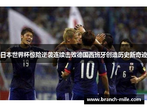 日本世界杯惊险逆袭连续击败德国西班牙创造历史新奇迹