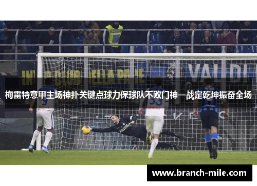 梅雷特意甲主场神扑关键点球力保球队不败门神一战定乾坤振奋全场