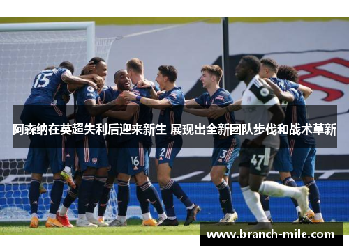 阿森纳在英超失利后迎来新生 展现出全新团队步伐和战术革新 阿森纳在英超失利后迎来新生 展现出全新团队步伐和战术革新