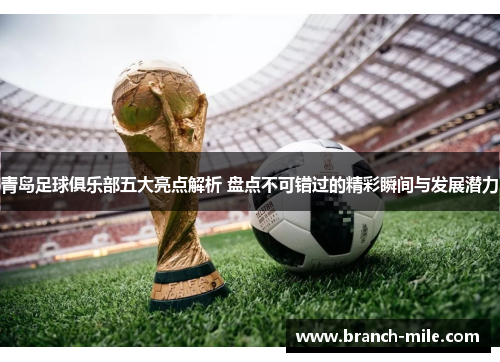 青岛足球俱乐部五大亮点解析 盘点不可错过的精彩瞬间与发展潜力