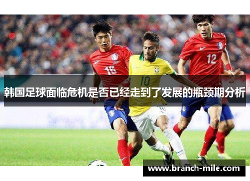 韩国足球面临危机是否已经走到了发展的瓶颈期分析 韩国足球面临危机是否已经走到了发展的瓶颈期分析