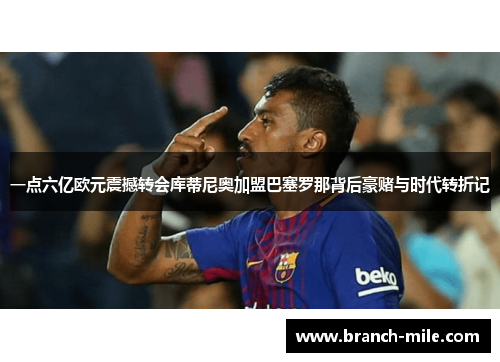 一点六亿欧元震撼转会库蒂尼奥加盟巴塞罗那背后豪赌与时代转折记