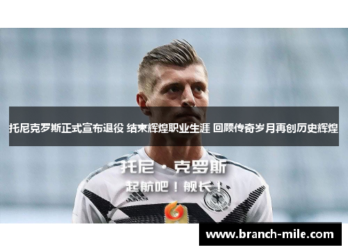 托尼克罗斯正式宣布退役 结束辉煌职业生涯 回顾传奇岁月再创历史辉煌